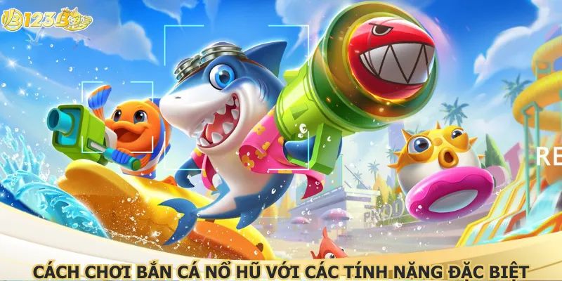 Cách chơi bắn cá nổ hũ với các tính năng đặc biệt